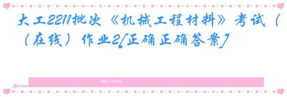 大工2211批次《机械工程材料》考试（在线）作业2[正确正确答案]
