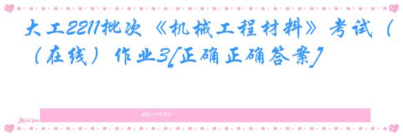 大工2211批次《机械工程材料》考试（在线）作业3[正确正确答案]