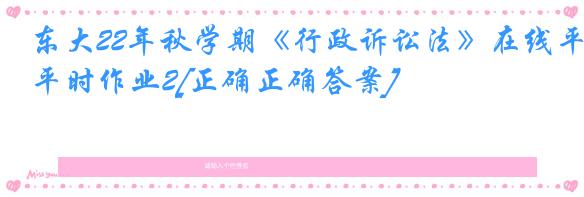 东大22年秋学期《行政诉讼法》在线平时作业2[正确正确答案]
