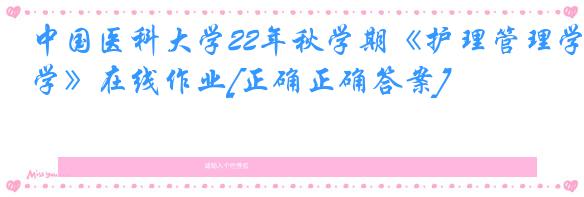 中国医科大学22年秋学期《护理管理学》在线作业[正确正确答案]