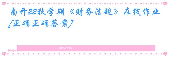 南开22秋学期《财务法规》在线作业[正确正确答案]