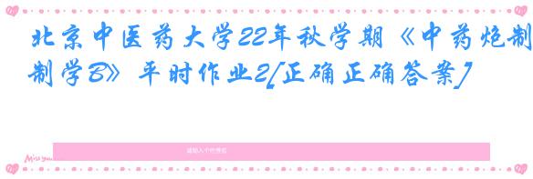北京中医药大学22年秋学期《中药炮制学B》平时作业2[正确正确答案]