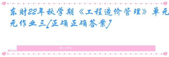 东财22年秋学期《工程造价管理》单元作业三[正确正确答案]