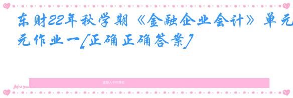 东财22年秋学期《金融企业会计》单元作业一[正确正确答案]