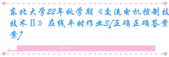 东北大学22年秋学期《交流电机控制技术Ⅱ》在线平时作业3[正确正确答案]