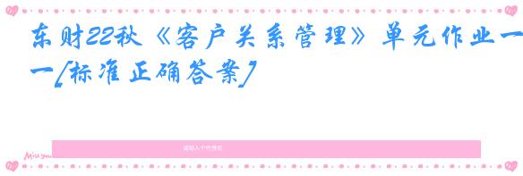 东财22秋《客户关系管理》单元作业一[标准正确答案]