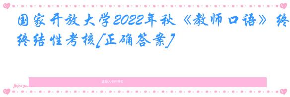 国家开放大学2022年秋《教师口语》终结性考核[正确答案]