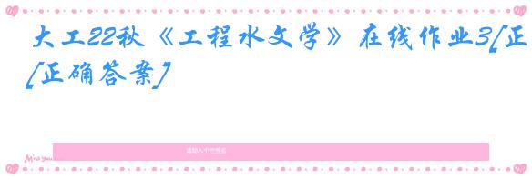 大工22秋《工程水文学》在线作业3[正确答案]