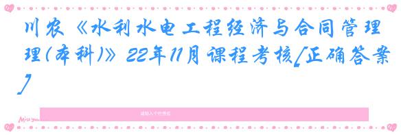 川农《水利水电工程经济与合同管理(本科)》22年11月课程考核[正确答案]