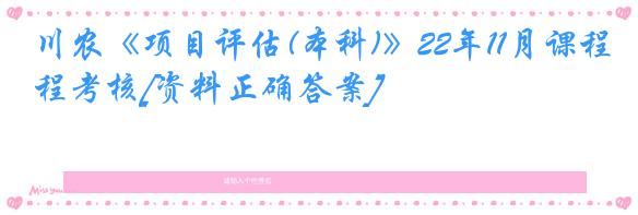 川农《项目评估(本科)》22年11月课程考核[资料正确答案]
