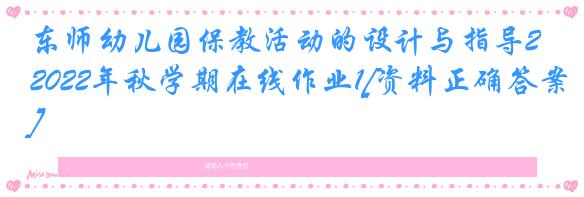 东师幼儿园保教活动的设计与指导2022年秋学期在线作业1[资料正确答案]