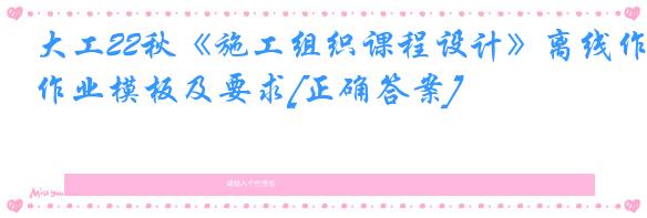 大工22秋《施工组织课程设计》离线作业模板及要求[正确答案]