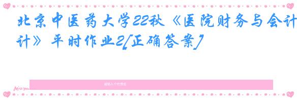 北京中医药大学22秋《医院财务与会计》平时作业2[正确答案]