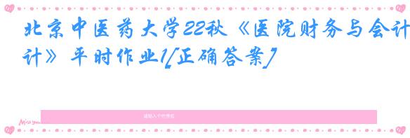 北京中医药大学22秋《医院财务与会计》平时作业1[正确答案]