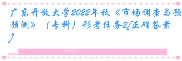 广东开放大学2022年秋《市场调查与预测》（专科）形考任务2[正确答案]