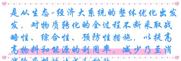 是从生态-经济大系统的整体优化出发，对物质转化的全过程不断采取战略性、综合性、预防性措施，以提高物料和能源的利用率，减少乃至消除废料的生成和排放。