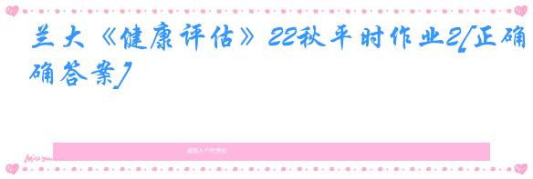 兰大《健康评估》22秋平时作业2[正确答案]
