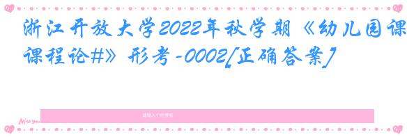 浙江开放大学2022年秋学期《幼儿园课程论#》形考-0002[正确答案]