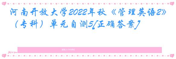 河南开放大学2022年秋《管理英语2》（专科）单元自测5[正确答案]
