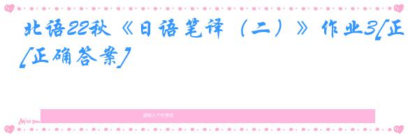 北语22秋《日语笔译（二）》作业3[正确答案]