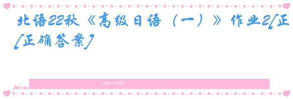 北语22秋《高级日语（一）》作业2[正确答案]