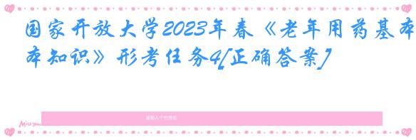 国家开放大学2023年春《老年用药基本知识》形考任务4[正确答案]