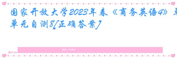 国家开放大学2023年春《商务英语4》单元自测8[正确答案]