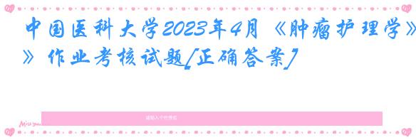 中国医科大学2023年4月《肿瘤护理学》作业考核试题[正确答案]