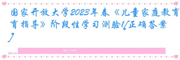 国家开放大学2023年春《儿童家庭教育指导》阶段性学习测验1[正确答案]