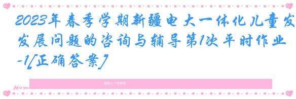 2023年春季学期新疆电大一体化儿童发展问题的咨询与辅导第1次平时作业-1[正确答案]