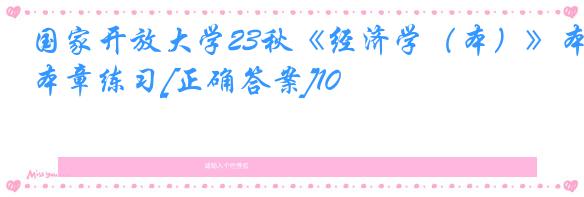 国家开放大学23秋《经济学（本）》本章练习[正确答案]10
