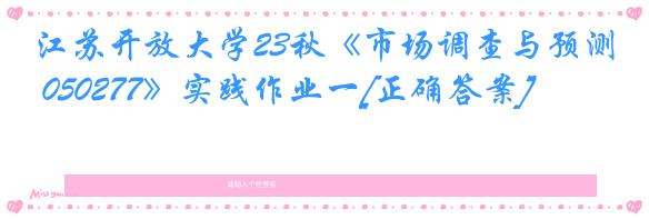 江苏开放大学23秋《市场调查与预测 050277》实践作业一[正确答案]