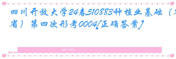 四川开放大学24春510883种植业基础（省）第四次形考0004[正确答案]