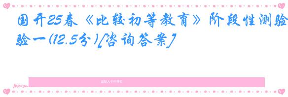 国开25春《比较初等教育》阶段性测验一(12.5分)[咨询答案]