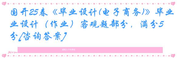 国开25春《毕业设计(电子商务)》毕业设计（作业）客观题部分，满分50分[咨询答案]