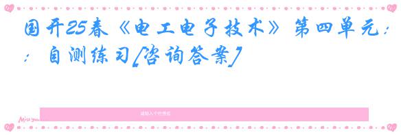 国开25春《电工电子技术》第四单元：自测练习[咨询答案]