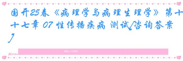 国开25春《病理学与病理生理学》第十七章 07 性传播疾病 测试[咨询答案]
