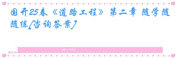 国开25春《道路工程》第二章 随学随练[咨询答案]