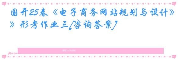 国开25春《电子商务网站规划与设计》形考作业三[咨询答案]