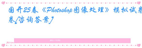 国开25春《Photoshop图像处理》模拟试卷[咨询答案]