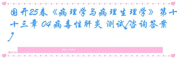 国开25春《病理学与病理生理学》第十三章 04 病毒性肝炎 测试[咨询答案]