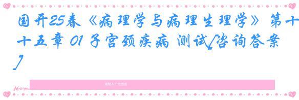 国开25春《病理学与病理生理学》第十五章 01 子宫颈疾病 测试[咨询答案]