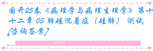 国开25春《病理学与病理生理学》第十二章 03 肺硅沉着症（硅肺） 测试[咨询答案]