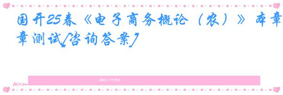 国开25春《电子商务概论（农）》本章测试[咨询答案]