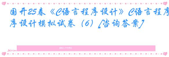 国开25春《C语言程序设计》C语言程序设计模拟试卷（6）[咨询答案]