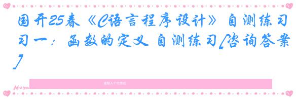 国开25春《C语言程序设计》自测练习一：函数的定义 自测练习[咨询答案]