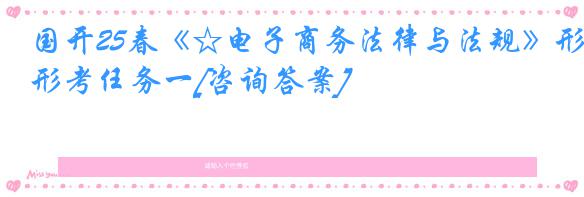 国开25春《☆电子商务法律与法规》形考任务一[咨询答案]