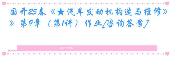 国开25春《★汽车发动机构造与维修》第9章（第1讲）作业[咨询答案]