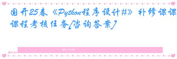 国开25春《Python程序设计#》补修课课程考核任务[咨询答案]