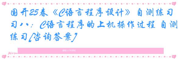 国开25春《C语言程序设计》自测练习八：C语言程序的上机操作过程 自测练习[咨询答案]